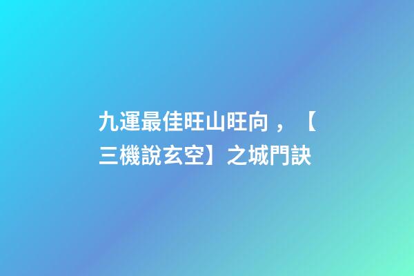 九運最佳旺山旺向，【三機說玄空】之城門訣-第1張-觀點-玄機派